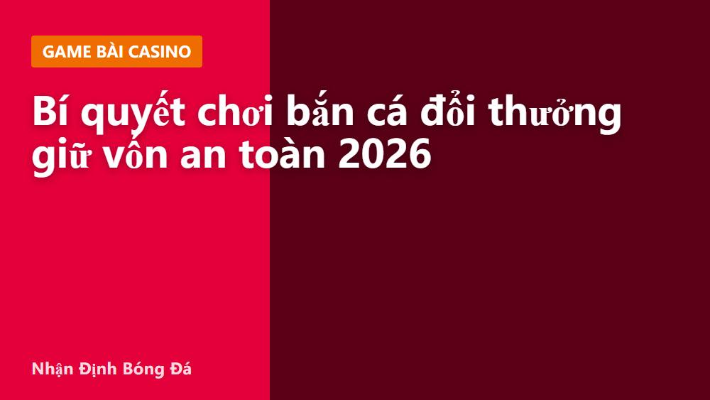 Bí quyết chơi bắn cá đổi thưởng giữ vốn an toàn 2026
