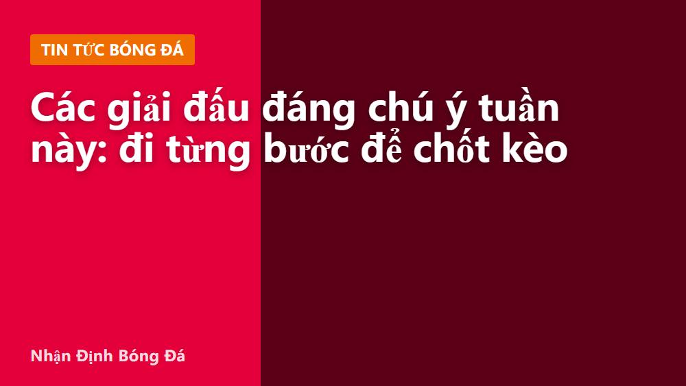 Các giải đấu đáng chú ý tuần này: đi từng bước để chốt kèo