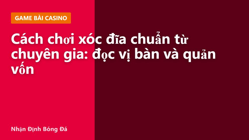 Cách chơi xóc đĩa chuẩn từ chuyên gia: đọc vị bàn và quản vốn