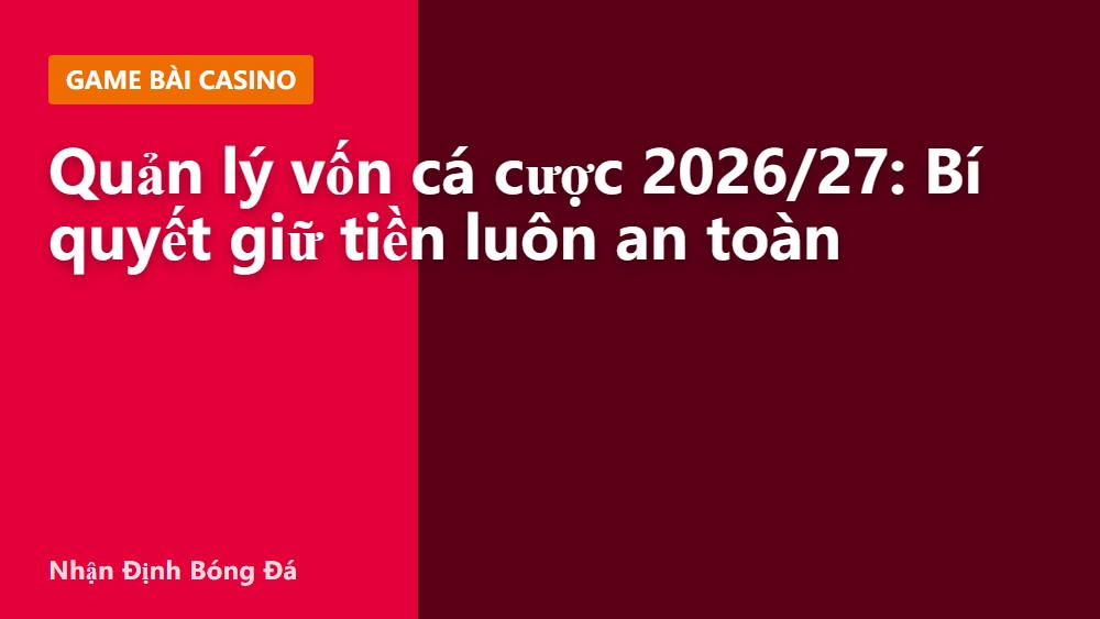 Quản lý vốn cá cược 2026/27: Bí quyết giữ tiền luôn an toàn
