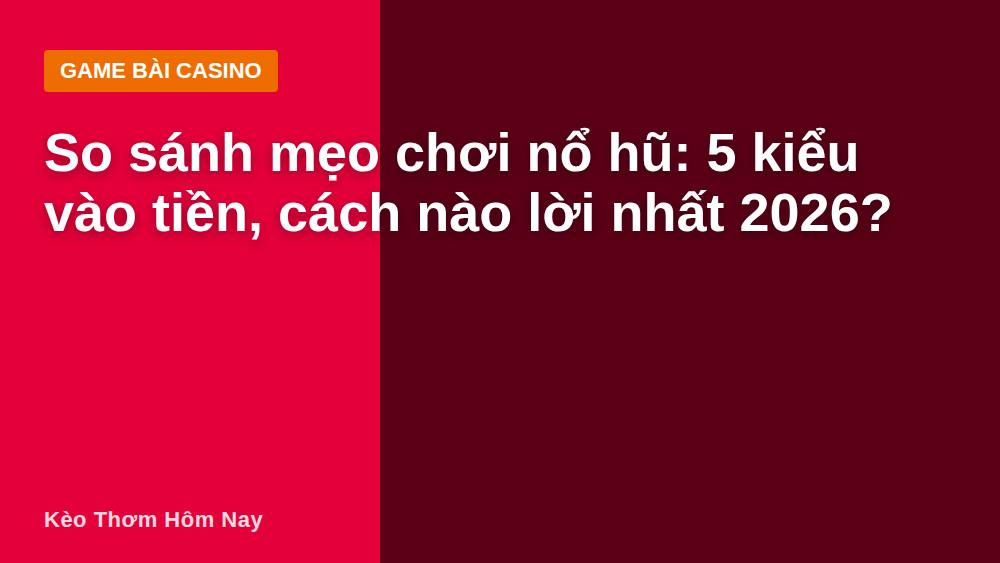 So sánh mẹo chơi nổ hũ: 5 kiểu vào tiền, cách nào lời nhất 2026?