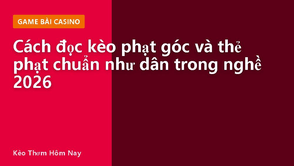 Cách đọc kèo phạt góc và thẻ phạt chuẩn như dân trong nghề 2026