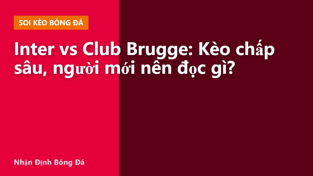 Inter vs Club Brugge: Kèo chấp sâu, người mới nên đọc gì?