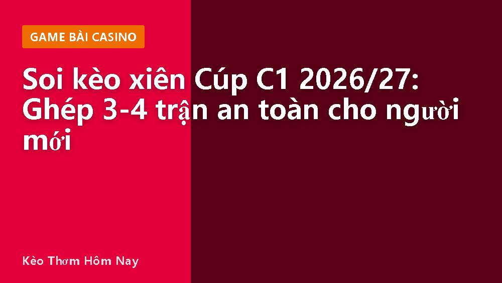Soi kèo xiên Cúp C1 2026/27: Ghép 3-4 trận an toàn cho người mới